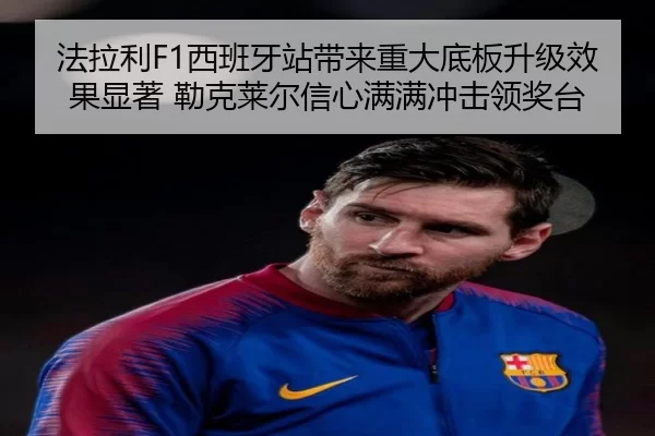 法拉利F1西班牙站带来重大底板升级效果显著 勒克莱尔信心满满冲击领奖台