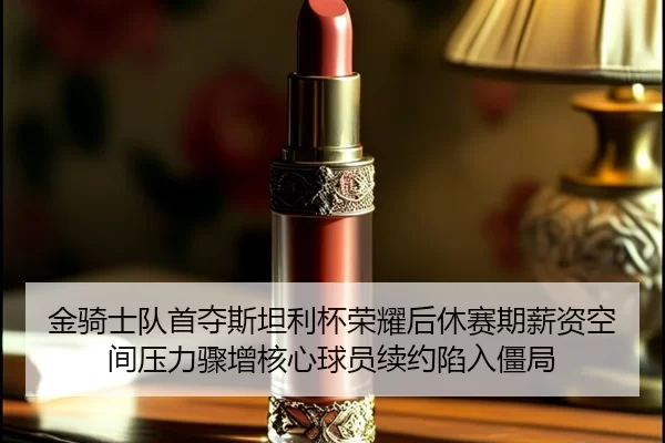 金骑士队首夺斯坦利杯荣耀后休赛期薪资空间压力骤增核心球员续约陷入僵局